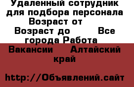 Удаленный сотрудник для подбора персонала › Возраст от ­ 25 › Возраст до ­ 55 - Все города Работа » Вакансии   . Алтайский край